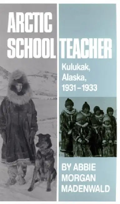 Arctic Schoolteacher: Kulukak, Alaska, 1931-1933 Volume 59 by Abbie Morgan Madenwald