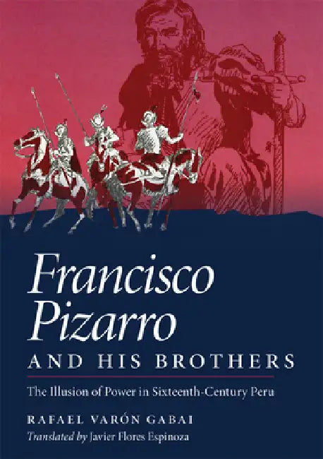 Francisco Pizarro and His Brothers: Illusion of Power in Sixteenth-Century Peru by Rafael Varon Gabai, Javier Flores Espinoza