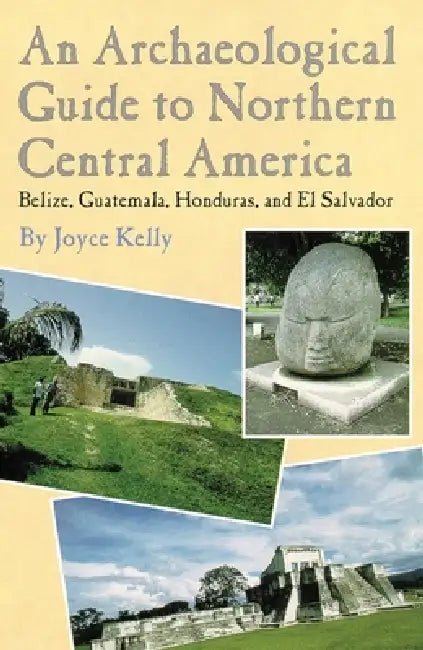 An Archaeological Guide to Northern Central America Belize, Guatemala, Honduras, and El Salvador by Joyce Kelly
