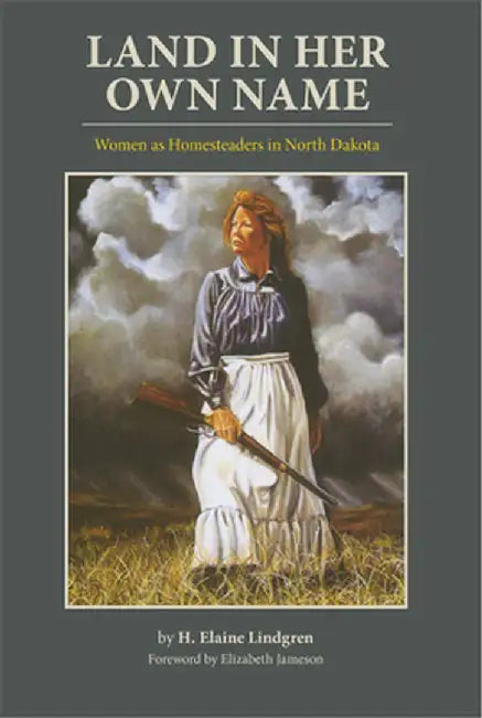 Land in Her Own Name: Women as Homesteaders in North Dakota by H. Elaine Lindgren