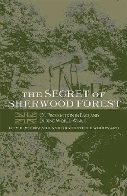 The Secret of Sherwood Forest: Oil Production in England During World War II by Guy H. Woodward, Grace Steele Woodward