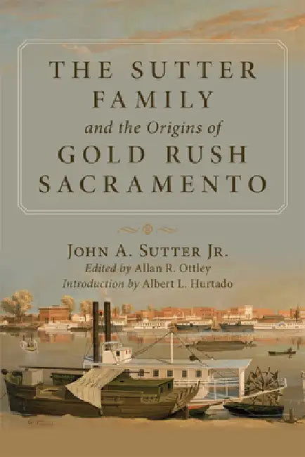 The Sutter Family and the Origins of Gold Rush Sacramento by John A. Sutter, Albert Hurtado, Allan Ottley