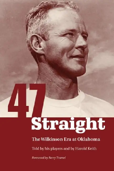 Forty-Seven Straight: The Wilkinson Era at Oklahoma by Harold Keith, Berry Tramel