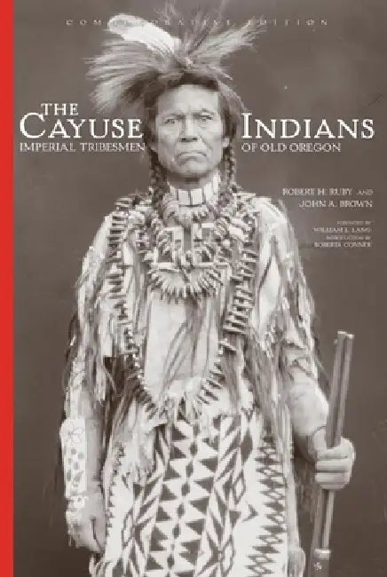 The Cayuse Indians: Imperial Tribesmen of Old Oregon Commemorative Edition Volume 120 by Robert H. Ruby, John A. Brown, William L. Lang