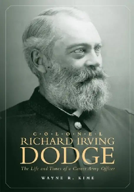Colonel Richard Irving Dodge: The Life and Times of a Career Army Officer by Wayne R. Kime