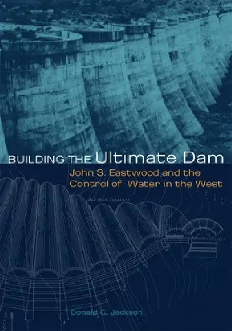 Building the Ultimate Dam: John S. Eastwood and the Control of Water in the West by Donald C. Jackson