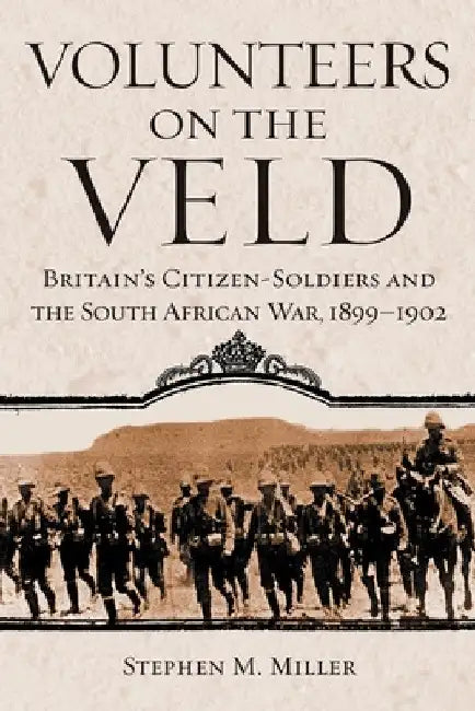 Volunteers on the Veld: Britain's Citizen-Soldiers and the South African War, 1899-1902 by Stephen M. Miller