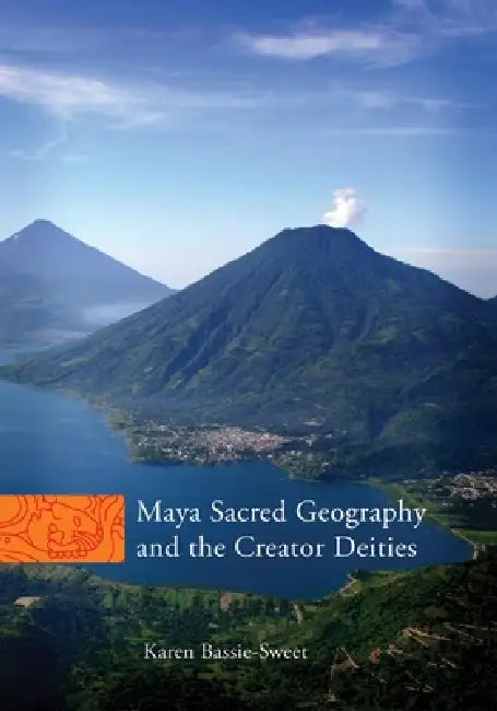 Maya Sacred Geography and the Creator Deities: Volume 257 by Karen Bassie-Sweet