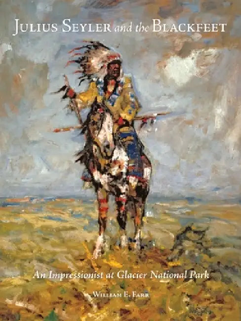 Julius Seyler and the Blackfeet: An Impressionist at Glacier National Park Volume 7 by William E. Farr