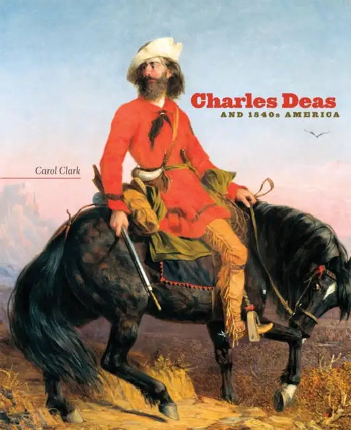 Charles Deas and 1840s America: Volume 4 by Carol Clark, Joan Carpenter Troccoli, Frederick E. Hoxie