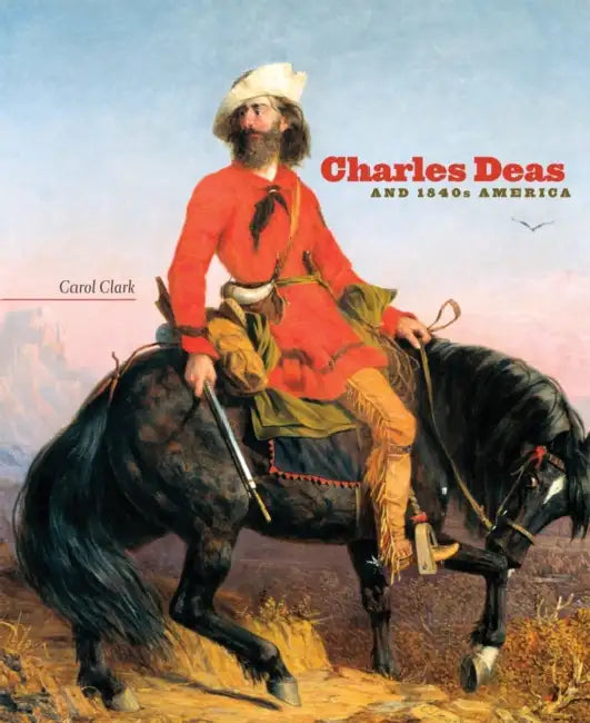 Charles Deas and 1840s America: Volume 4 by Carol Clark, Joan Carpenter Troccoli, Frederick E. Hoxie