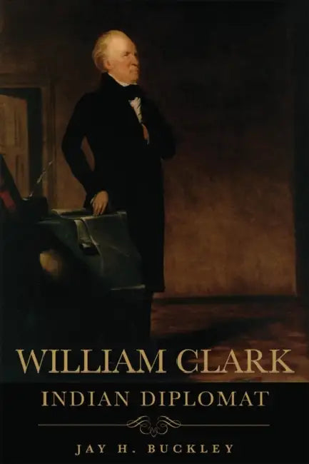 William Clark: Indian Diplomat by Jay H. Buckley