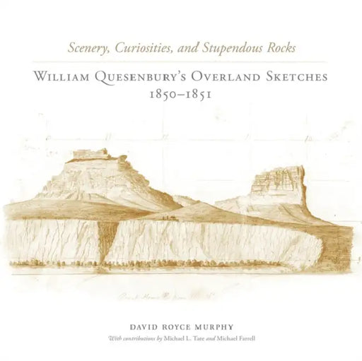 Scenery, Curiosities, and Stupendous Rocks: William Quesenburys Overland Sketches, 1850-1851 by David Royce Murphy, Michael L. Tate, Michael Farrell