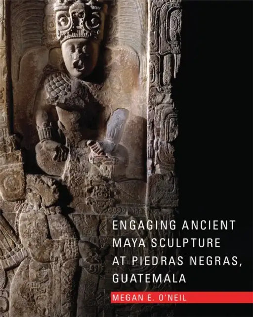Engaging Ancient Maya Sculpture at Piedras Negras, Guatemala by Megan E. O'Neil