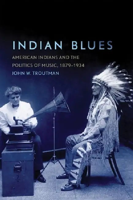 Indian Blues: American Indians and the Politics of Music, 1879-1934 Volume 3 by John W. Troutman