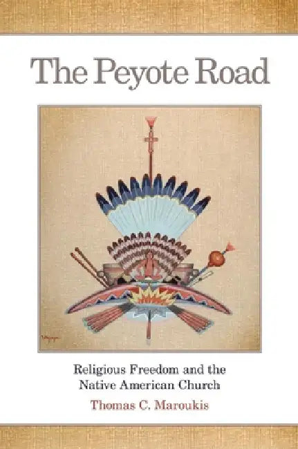 The Peyote Road: Religious Freedom and the Native American Church Volume 265 by Thomas C. Maroukis