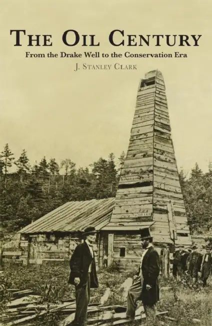 The Oil Century: From the Drake Well to the Conservation Era by J. Stanley Clark