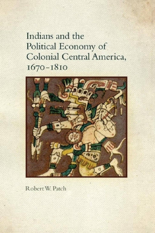 Indians and the Political Economy of Colonial Central America, 1670-1810 by Robert W. Patch