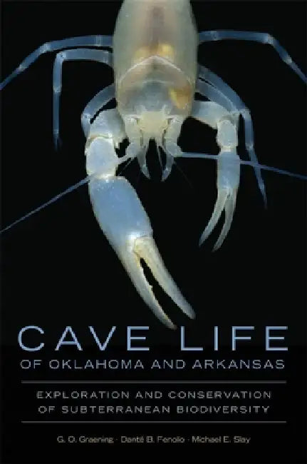Cave Life of Oklahoma and Arkansas: Exploration and Conservation of Subterranean Biodiversity Volume 10 by G. O. Graening, Dante B. Fenolio, Michael E. Slay