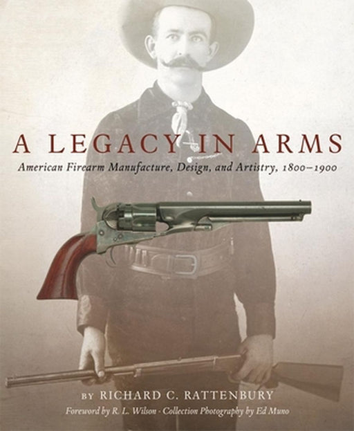 A Legacy in Arms: American Firearm Manufacture, Design, and Artistry, 18001900 by Richard C. Rattenbury