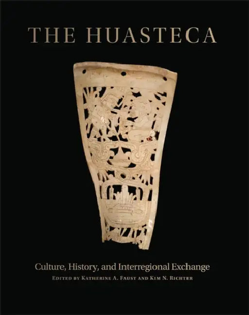 The Huasteca: Culture, History, and Interregional Exchange by Katherine A. Faust, Kim N. Richter