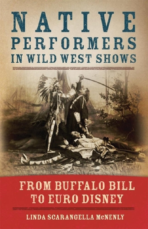 Native Performers in Wild West Shows: From Buffalo Bill to Euro Disney by Linda Scarangella McNenly
