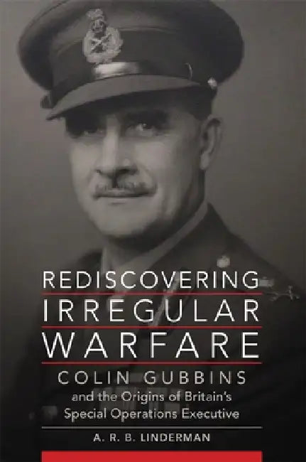 Rediscovering Irregular Warfare: Colin Gubbins and the Origins of Britain's Special Operations Executive Volume 52 by A. R. B. Linderman