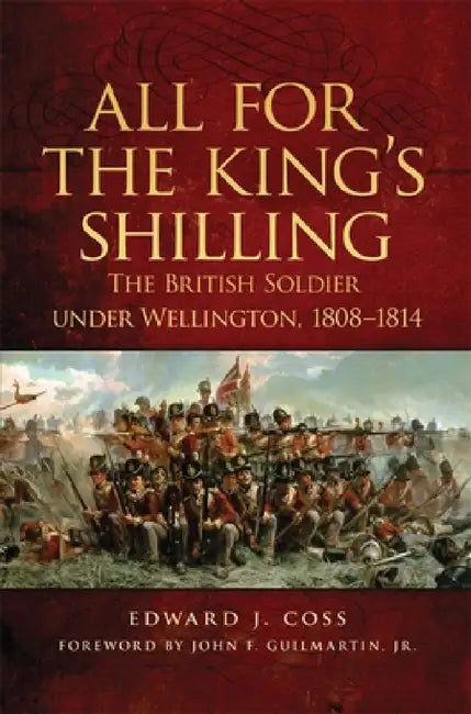 All for the King's Shilling: The British Soldier under Wellington, 1808-1814 by Edward J. Coss, John F. Guilmartin