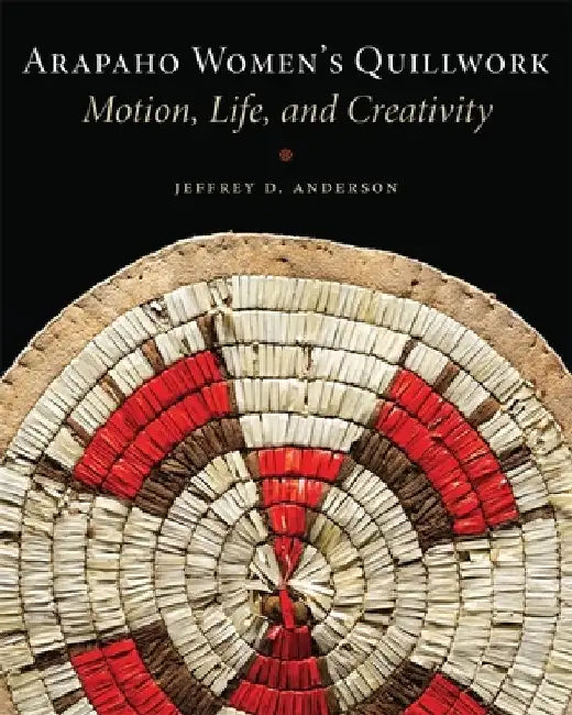 Arapaho Women's Quillwork: Motion, Life, Creativity by Jeffrey D. Anderson