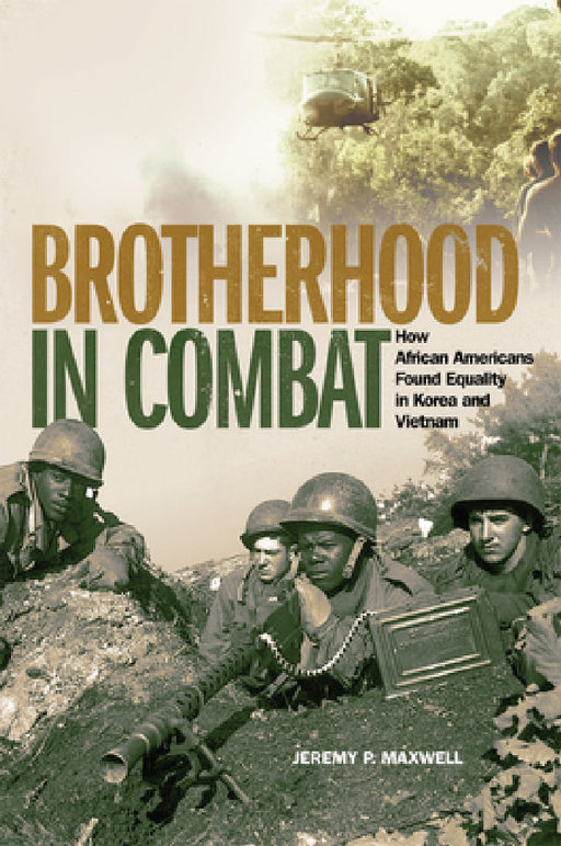 Brotherhood in Combat: How African Americans Found Equality in Korea and Vietnam by Jeremy P. Maxwell