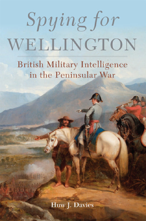 Spying for Wellington: British Military Intelligence in the Peninsular War by Huw J. Davies