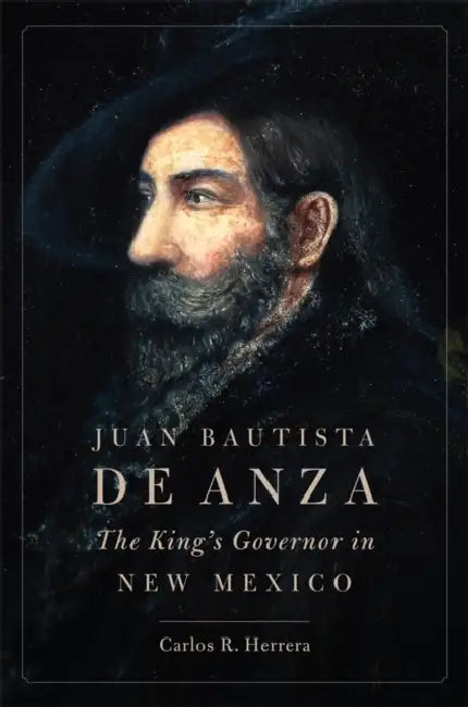 Juan Bautista de Anza: The King's Governor in New Mexico by Carlos R. Herrera