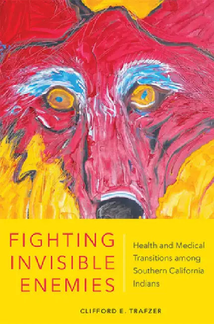 Fighting Invisible Enemies: Health and Medical Transitions Among Southern California Indians by Clifford E. Trafzer