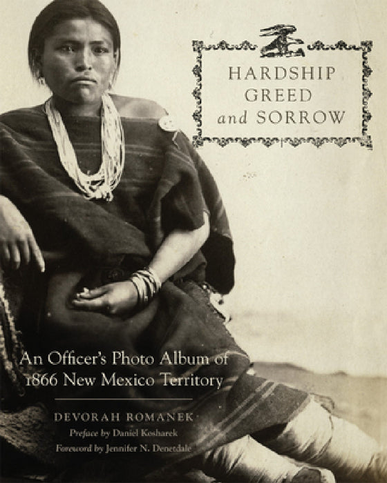 Hardship, Greed, and Sorrow: An Officer's Photo Album of 1866 New Mexico Territory by Devorah Romanek, Daniel Kosharek, Jennifer Nez Denetdale