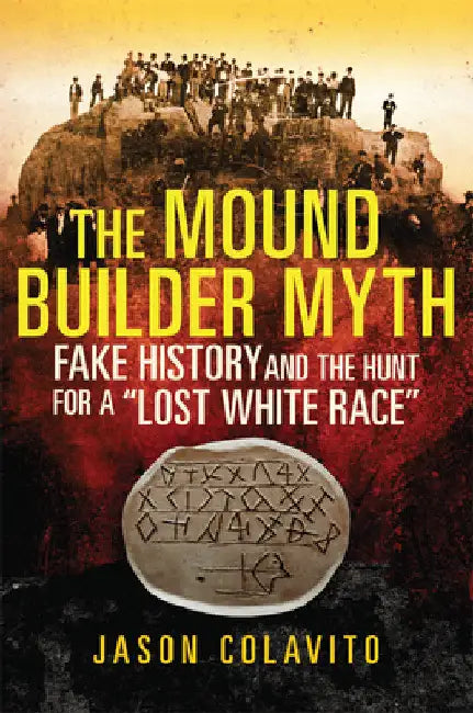The Mound Builder Myth: Fake History and the Hunt for a "Lost White Race" by Jason Colavito