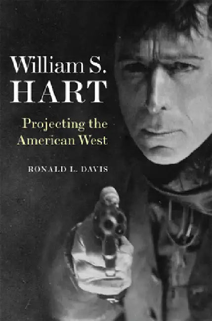 William S. Hart: Projecting the American West by Ronald L. Davis