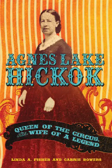 Agnes Lake Hickok: Queen of the Circus, Wife of a Legend by Linda A. Fisher