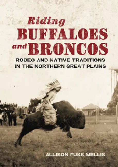 Riding Buffaloes and Broncos: Rodeo and Native Traditions in the Northern Great Plains by Allison Fuss Mellis