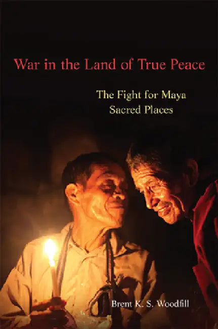 War in the Land of True Peace: The Fight for Maya Sacred Places by Brent K. S. Woodfill