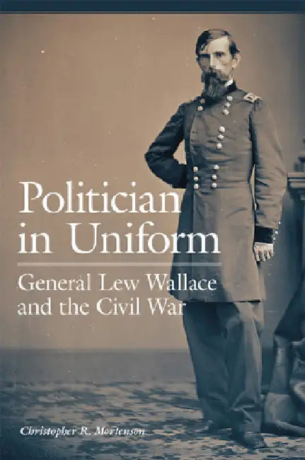 Politician in Uniform: General Lew Wallace and the Civil War by Christopher R. Mortenson