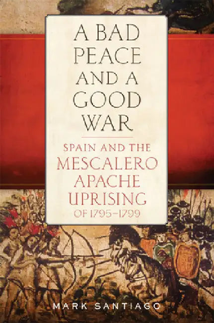 A Bad Peace and a Good War: Spain and the Mescalero Apache Uprising of 1795-1799 by Mark Santiago