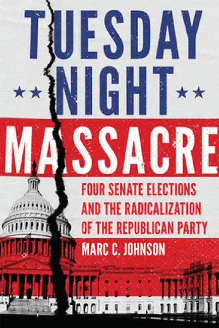 Tuesday Night Massacre: Four Senate Elections and the Radicalization of the Republican Party by Marc C. Johnson
