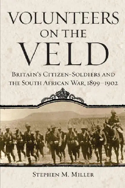 Volunteers on the Veld: Britain's Citizen-Soldiers and the South African War, 1899-1902 Volume 12 by Stephen M. Miller