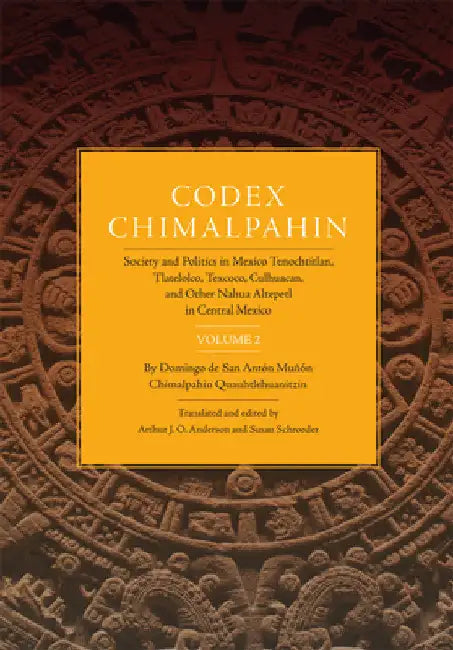 Codex Chimalpahin: Society and Politics in Mexico Tenochtitlan, Tlatelolco, Texcoco, Culhuacan, and Other Nahua Altepetl in Central Mexico, Volume 2 by Don Domingo Chimalpahin