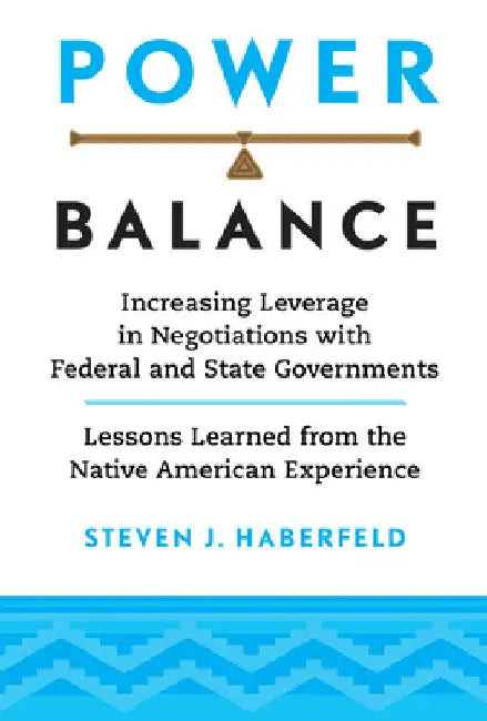 Power Balance: Increasing Leverage in Negotiations with Federal and State Governments--Lessons Learned from the Native American Experience by Steven J. Haberfeld