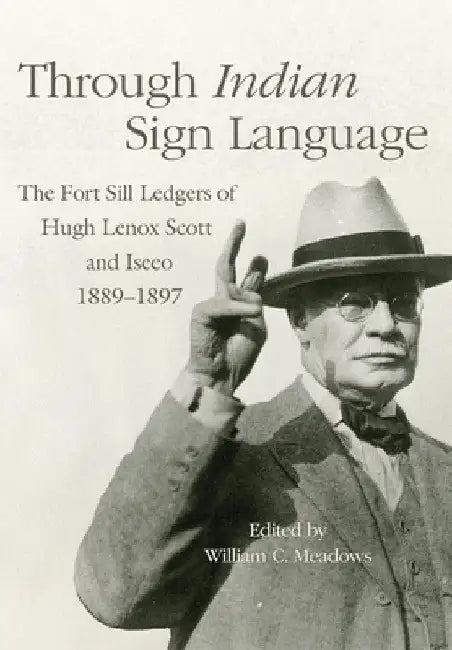 Through Indian Sign Language: The Fort Sill Ledgers of Hugh Lenox Scott and Iseeo, 1889-1897 by William C. Meadows
