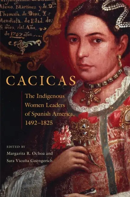 Cacicas: The Indigenous Women Leaders of Spanish America, 1492-1825 by Margarita R. Ochoa, Sara V. Guengerich