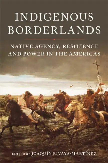 Indigenous Borderlands: Native Agency, Resilience, and Power in the Americas by Joaquín Rivaya-Martínez