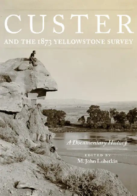 Custer and the 1873 Yellowstone Survey: A Documentary History by M. John Lubetkin