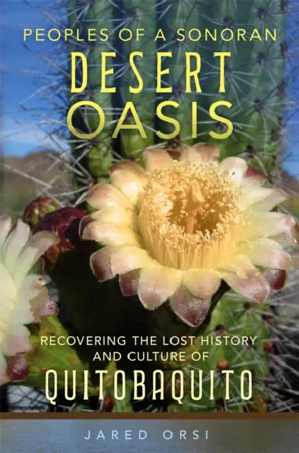 Peoples of a Sonoran Desert Oasis: Recovering the Lost History and Culture of Quitobaquito Volume 6 by Jared Orsi